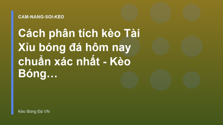 Cách phân tích kèo Tài Xỉu bóng đá hôm nay chuẩn xác nhất - Kèo Bóng Đá VN